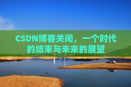 CSDN博客关闭，一个时代的结束与未来的展望