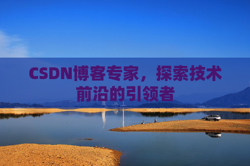 CSDN博客专家，探索技术前沿的引领者